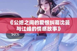 《公媳之间的爱恨纠葛沈曼与江峰的情感故事》