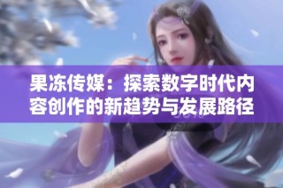 果冻传媒：探索数字时代内容创作的新趋势与发展路径