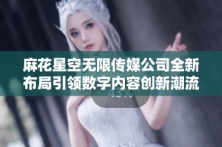 麻花星空无限传媒公司全新布局引领数字内容创新潮流