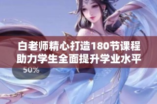 白老师精心打造180节课程助力学生全面提升学业水平