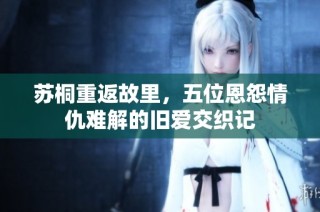 苏桐重返故里，五位恩怨情仇难解的旧爱交织记