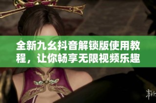 全新九幺抖音解锁版使用教程，让你畅享无限视频乐趣