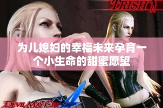 为儿媳妇的幸福未来孕育一个小生命的甜蜜愿望