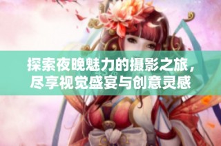 探索夜晚魅力的摄影之旅，尽享视觉盛宴与创意灵感
