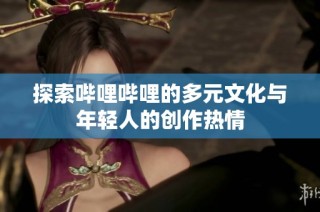 探索哔哩哔哩的多元文化与年轻人的创作热情