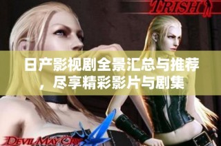 日产影视剧全景汇总与推荐，尽享精彩影片与剧集