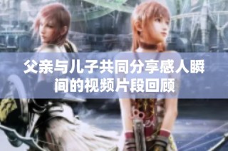 父亲与儿子共同分享感人瞬间的视频片段回顾