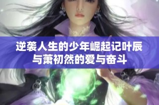 逆袭人生的少年崛起记叶辰与萧初然的爱与奋斗
