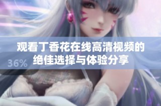 观看丁香花在线高清视频的绝佳选择与体验分享