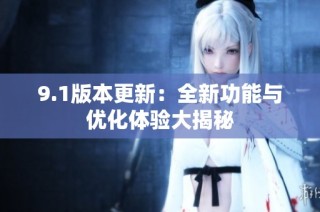 9.1版本更新：全新功能与优化体验大揭秘