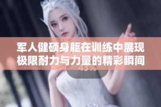 军人健硕身躯在训练中展现极限耐力与力量的精彩瞬间