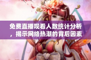 免费直播观看人数统计分析，揭示网络热潮的背后因素