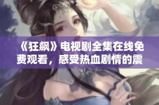 《狂飙》电视剧全集在线免费观看，感受热血剧情的震撼魅力