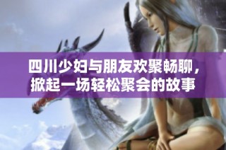 四川少妇与朋友欢聚畅聊，掀起一场轻松聚会的故事