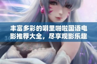 丰富多彩的噼里啪啦国语电影推荐大全，尽享观影乐趣