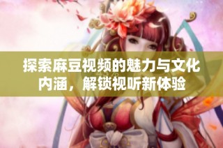 探索麻豆视频的魅力与文化内涵，解锁视听新体验