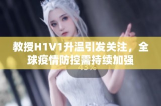 教授H1V1升温引发关注，全球疫情防控需持续加强
