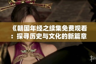 《朝国年经之续集免费观看：探寻历史与文化的新篇章》