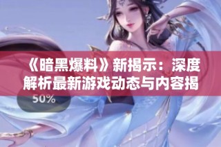 《暗黑爆料》新揭示：深度解析最新游戏动态与内容揭秘