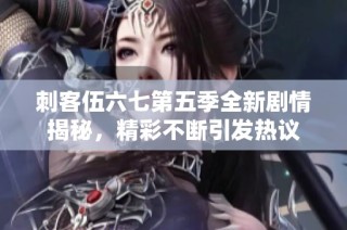 刺客伍六七第五季全新剧情揭秘，精彩不断引发热议