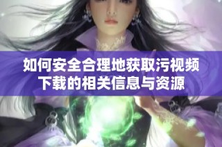 如何安全合理地获取污视频下载的相关信息与资源