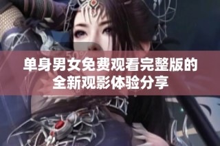 单身男女免费观看完整版的全新观影体验分享