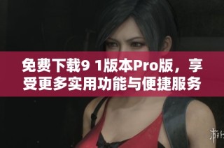 免费下载9 1版本Pro版，享受更多实用功能与便捷服务