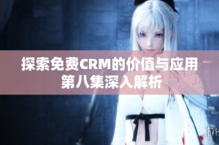 探索免费CRM的价值与应用 第八集深入解析
