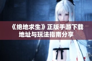 《绝地求生》正版手游下载地址与玩法指南分享