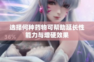 选择何种药物可帮助延长性能力与增硬效果