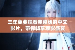 三年免费观看完整版的中文影片，带你畅享观影盛宴