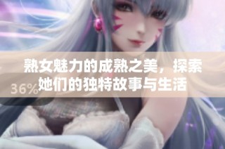 熟女魅力的成熟之美，探索她们的独特故事与生活