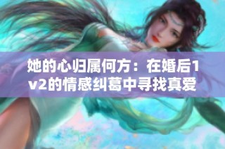 她的心归属何方：在婚后1v2的情感纠葛中寻找真爱