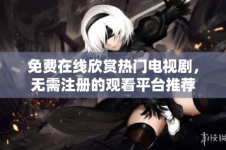 免费在线欣赏热门电视剧，无需注册的观看平台推荐