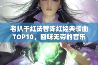 老扒干红法蓉陈红经典歌曲TOP10，回味无穷的音乐盛宴
