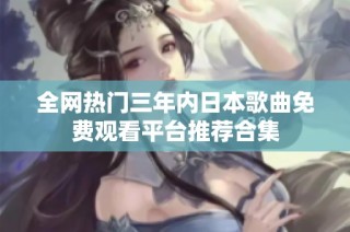 全网热门三年内日本歌曲免费观看平台推荐合集
