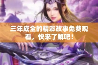 三年成全的精彩故事免费观看，快来了解吧！
