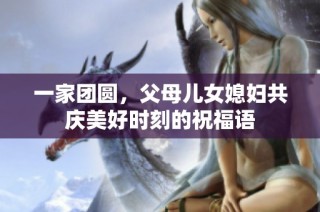 一家团圆，父母儿女媳妇共庆美好时刻的祝福语