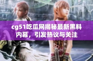 cg51吃瓜网揭秘最新黑料内幕，引发热议与关注