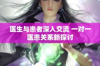 医生与患者深入交流 一对一医患关系新探讨