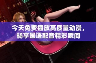 今天免费播放高质量动漫，畅享国语配音精彩瞬间