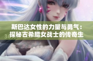 斯巴达女性的力量与勇气：探秘古希腊女战士的传奇生活