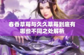 春香草莓与久久草莓到底有哪些不同之处解析