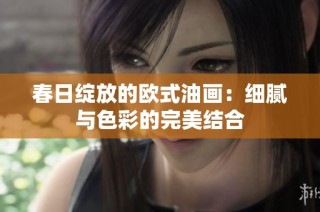春日绽放的欧式油画：细腻与色彩的完美结合