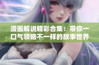 漫画解说精彩合集：带你一口气领略不一样的故事世界