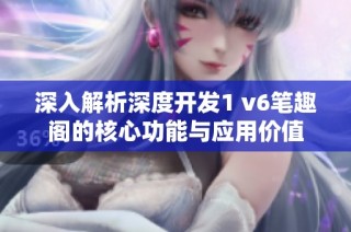深入解析深度开发1 v6笔趣阁的核心功能与应用价值