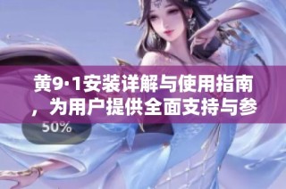 黄9·1安装详解与使用指南，为用户提供全面支持与参考