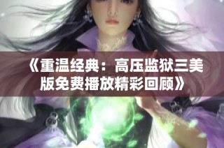 《重温经典：高压监狱三美版免费播放精彩回顾》