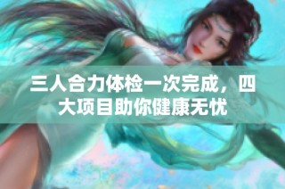 三人合力体检一次完成，四大项目助你健康无忧