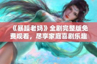 《暴躁老妈》全剧完整版免费观看，尽享家庭喜剧乐趣